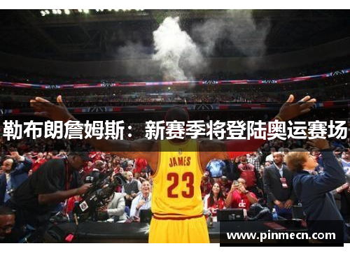 勒布朗詹姆斯：新赛季将登陆奥运赛场